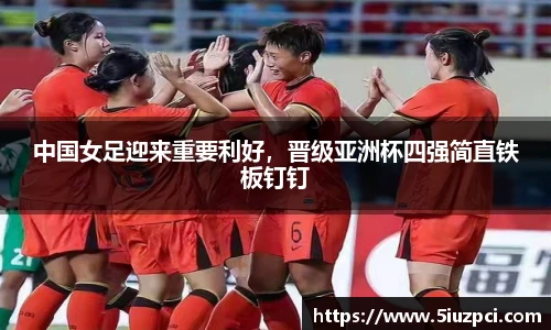 中国女足迎来重要利好，晋级亚洲杯四强简直铁板钉钉