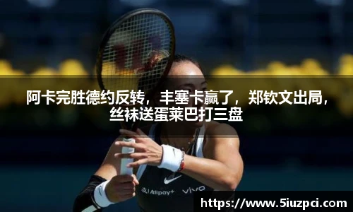 阿卡完胜德约反转，丰塞卡赢了，郑钦文出局，丝袜送蛋莱巴打三盘