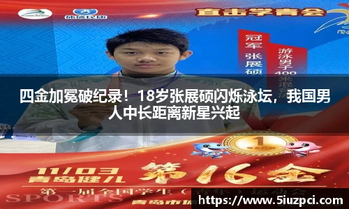 四金加冕破纪录！18岁张展硕闪烁泳坛，我国男人中长距离新星兴起